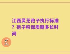 江西灵芝孢子执行标准？孢子粉保质期多长时间
