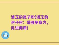 浦芝韵孢子粉(浦芝韵孢子粉：增强免疫力，促进健康)