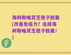 海利斯唯灵芝孢子胶囊(改善免疫力？选择海利斯唯灵芝孢子胶囊！)