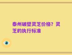 泰州破壁灵芝价格？灵芝的执行标准