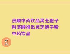 济顺中药饮品灵芝孢子粉济顺推出灵芝孢子粉中药饮品