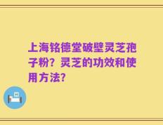上海铭德堂破壁灵芝孢子粉？灵芝的功效和使用方法？