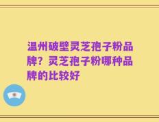 温州破壁灵芝孢子粉品牌？灵芝孢子粉哪种品牌的比较好
