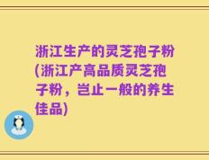 浙江生产的灵芝孢子粉(浙江产高品质灵芝孢子粉，岂止一般的养生佳品)