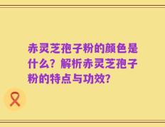 赤灵芝孢子粉的颜色是什么？解析赤灵芝孢子粉的特点与功效？