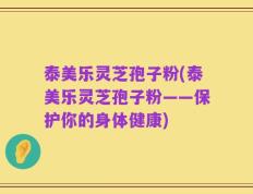 泰美乐灵芝孢子粉(泰美乐灵芝孢子粉——保护你的身体健康)