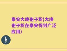 泰安大庚孢子粉(大庚孢子粉在泰安得到广泛应用)