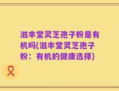 滋丰堂灵芝孢子粉是有机吗(滋丰堂灵芝孢子粉：有机的健康选择)