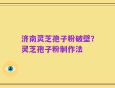 济南灵芝孢子粉破壁？灵芝孢子粉制作法