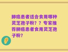 肺癌患者适合食用哪种灵芝孢子粉？？专家推荐肺癌患者食用灵芝孢子粉？