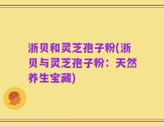 浙贝和灵芝孢子粉(浙贝与灵芝孢子粉：天然养生宝藏)