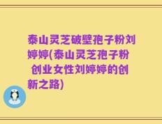 泰山灵芝破壁孢子粉刘婷婷(泰山灵芝孢子粉 创业女性刘婷婷的创新之路)