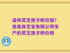 温州灵芝孢子粉价格？龙泉森芝宝有限公司生产的灵芝孢子粉价格