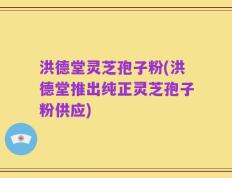 洪德堂灵芝孢子粉(洪德堂推出纯正灵芝孢子粉供应)