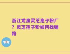 浙江龙泉灵芝孢子粉厂？灵芝孢子粉如何找销路