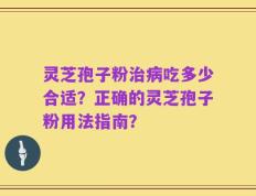 灵芝孢子粉治病吃多少合适？正确的灵芝孢子粉用法指南？