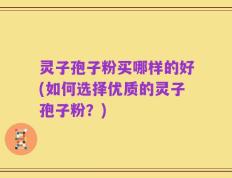灵子孢子粉买哪样的好(如何选择优质的灵子孢子粉？)