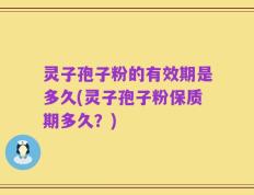 灵子孢子粉的有效期是多久(灵子孢子粉保质期多久？)
