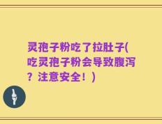 灵孢子粉吃了拉肚子(吃灵孢子粉会导致腹泻？注意安全！)