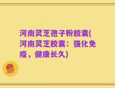 河南灵芝孢子粉胶囊(河南灵芝胶囊：强化免疫，健康长久)