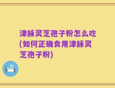 津脉灵芝孢子粉怎么吃(如何正确食用津脉灵芝孢子粉)