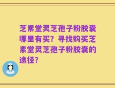 芝素堂灵芝孢子粉胶囊哪里有买？寻找购买芝素堂灵芝孢子粉胶囊的途径？