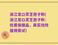 浙江龙口灵芝孢子粉(浙江龙口灵芝孢子粉：优质保健品，真实功效值得尝试)