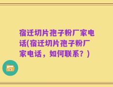 宿迁切片孢子粉厂家电话(宿迁切片孢子粉厂家电话，如何联系？)