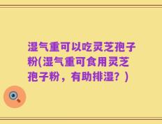 湿气重可以吃灵芝孢子粉(湿气重可食用灵芝孢子粉，有助排湿？)