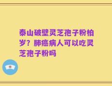 泰山破壁灵芝孢子粉柏岁？肺癌病人可以吃灵芝孢子粉吗