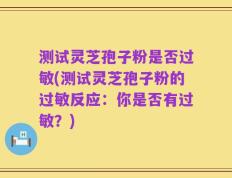 测试灵芝孢子粉是否过敏(测试灵芝孢子粉的过敏反应：你是否有过敏？)