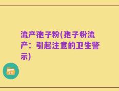 流产孢子粉(孢子粉流产：引起注意的卫生警示)