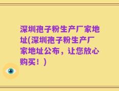 深圳孢子粉生产厂家地址(深圳孢子粉生产厂家地址公布，让您放心购买！)