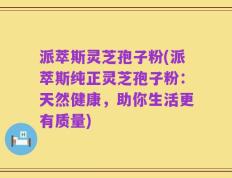 派萃斯灵芝孢子粉(派萃斯纯正灵芝孢子粉：天然健康，助你生活更有质量)