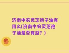 济南中农灵芝孢子油有用么(济南中农灵芝孢子油是否有益？)