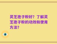 灵芝孢子粉好？了解灵芝孢子粉的功效和使用方法？