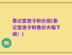 泰记堂孢子粉价格(泰记堂孢子粉售价大幅下调！)