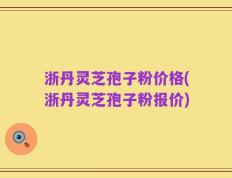浙丹灵芝孢子粉价格(浙丹灵芝孢子粉报价)