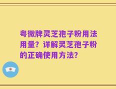 粤微牌灵芝孢子粉用法用量？详解灵芝孢子粉的正确使用方法？