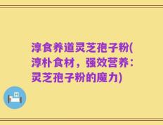 淳食养道灵芝孢子粉(淳朴食材，强效营养：灵芝孢子粉的魔力)
