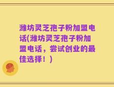 潍坊灵芝孢子粉加盟电话(潍坊灵芝孢子粉加盟电话，尝试创业的最佳选择！)