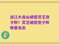 浙江大盘山破壁灵芝孢子粉？灵芝破壁孢子粉哪里有卖