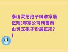 泰山灵芝孢子粉谁家最正规(哪家公司所售泰山灵芝孢子粉最正规？)
