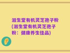 滋生堂有机灵芝孢子粉(滋生堂有机灵芝孢子粉：健康养生佳品)
