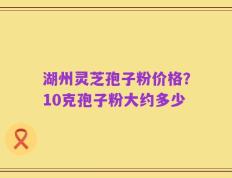 湖州灵芝孢子粉价格？10克孢子粉大约多少