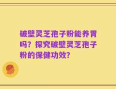 破壁灵芝孢子粉能养胃吗？探究破壁灵芝孢子粉的保健功效？