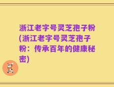 浙江老字号灵芝孢子粉(浙江老字号灵芝孢子粉：传承百年的健康秘密)