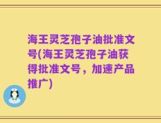 海王灵芝孢子油批准文号(海王灵芝孢子油获得批准文号，加速产品推广)
