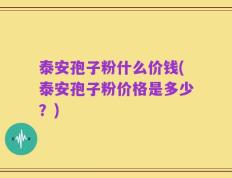 泰安孢子粉什么价钱(泰安孢子粉价格是多少？)