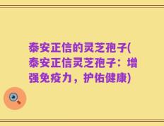 泰安正信的灵芝孢子(泰安正信灵芝孢子：增强免疫力，护佑健康)